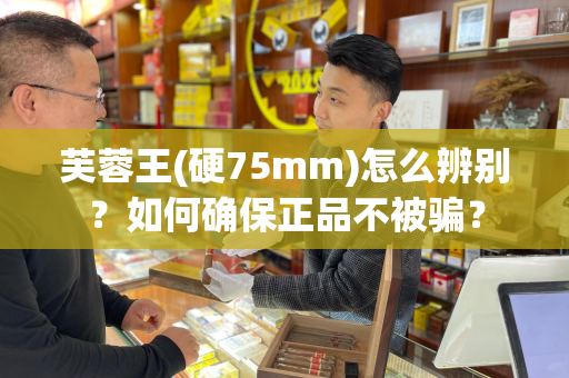芙蓉王(硬75mm)怎么辨别？如何确保正品不被骗？
